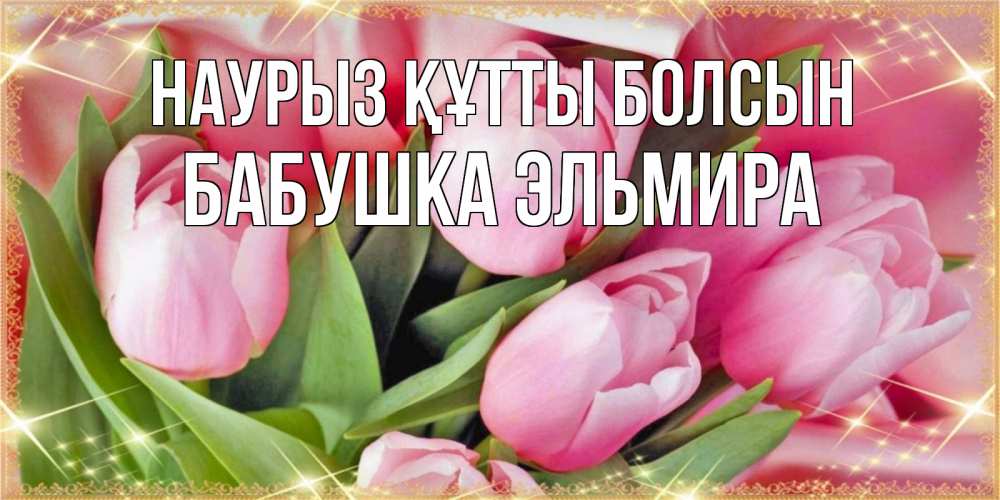 Открытка на каждый день с именем, Бабушка-Эльмира Наурыз құтты болсын красивые открытки на наурыз для милых дам Прикольная открытка с пожеланием онлайн скачать бесплатно 