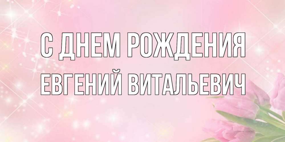 Открытка на каждый день с именем, Евгений-Витальевич С днем рождения открытки в нежных цветах Прикольная открытка с пожеланием онлайн скачать бесплатно 