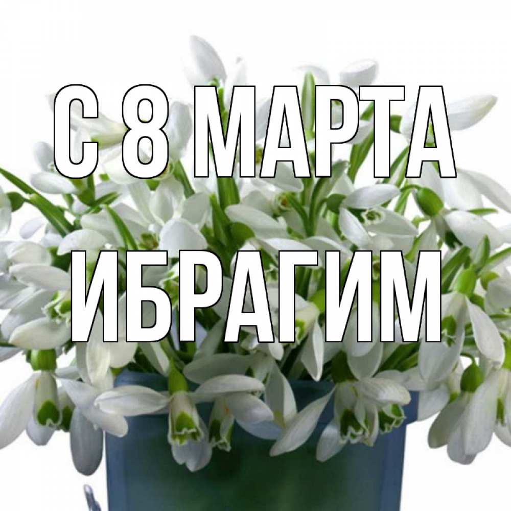 Открытка на каждый день с именем, Ибрагим С 8 МАРТА цветы к международному женскому дню Прикольная открытка с пожеланием онлайн скачать бесплатно 