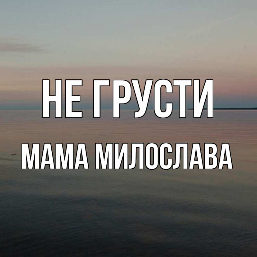 Открытка на каждый день с именем, Мама-Милослава Не грусти водная гладь Прикольная открытка с пожеланием онлайн скачать бесплатно 