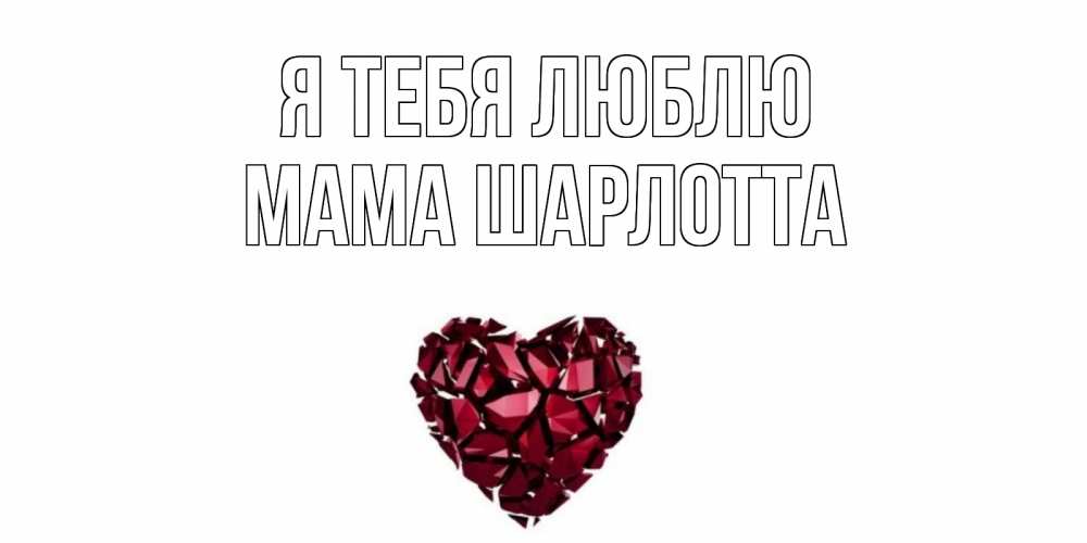 Открытка на каждый день с именем, Мама-Шарлотта Я тебя люблю рубин, любовь Прикольная открытка с пожеланием онлайн скачать бесплатно 