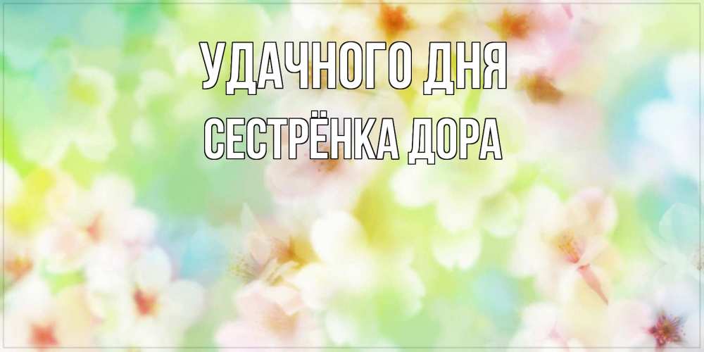 Открытка на каждый день с именем, Сестрёнка-Дора Удачного дня удачного летнего солнечного дня Прикольная открытка с пожеланием онлайн скачать бесплатно 