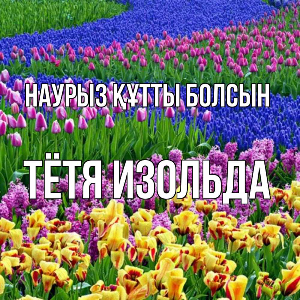 Открытка на каждый день с именем, Тётя-Изольда Наурыз құтты болсын цветы Прикольная открытка с пожеланием онлайн скачать бесплатно 