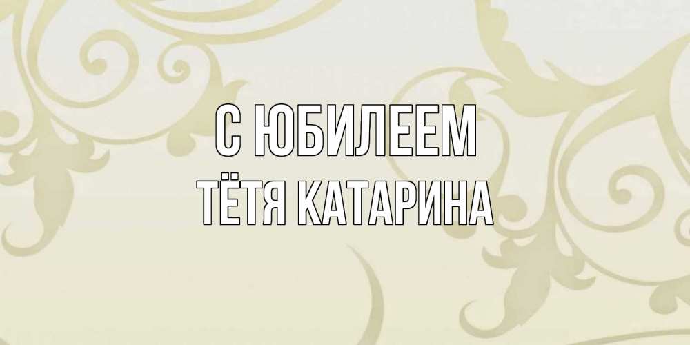 Открытка на каждый день с именем, Тётя-Катарина С юбилеем Открытка с простым фоном Прикольная открытка с пожеланием онлайн скачать бесплатно 