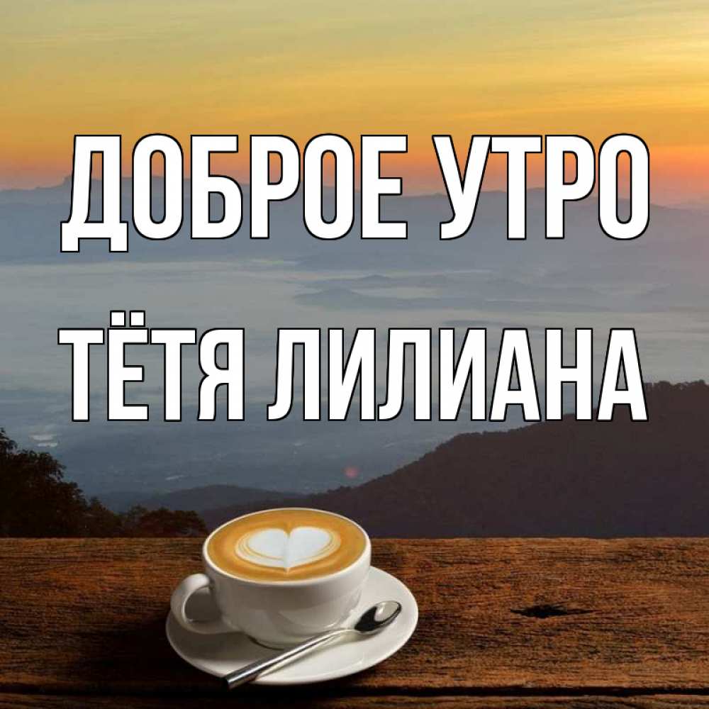 Открытка на каждый день с именем, Тётя-Лилиана Доброе утро кофе на высоте Прикольная открытка с пожеланием онлайн скачать бесплатно 