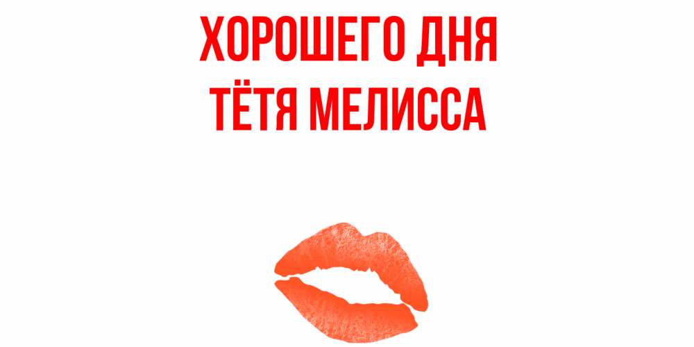 Открытка на каждый день с именем, Тётя-Мелисса Хорошего дня удачного дня с поцелуем Прикольная открытка с пожеланием онлайн скачать бесплатно 