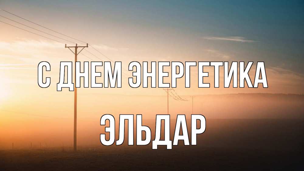 Открытка на каждый день с именем, Эльдар С днем энергетика дымка столбы провода Прикольная открытка с пожеланием онлайн скачать бесплатно 