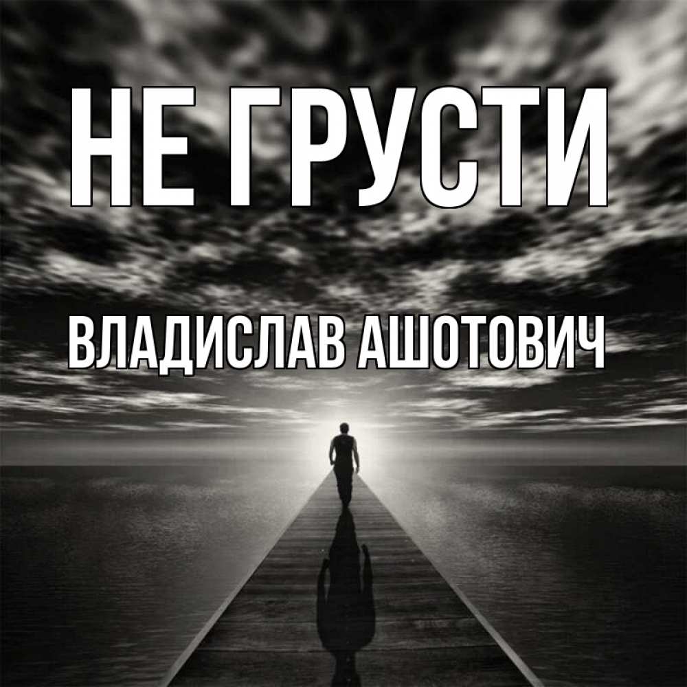 Открытка на каждый день с именем, Владислав-Ашотович Не грусти человек Прикольная открытка с пожеланием онлайн скачать бесплатно 