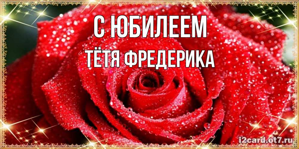 Открытка на каждый день с именем, Тётя-Фредерика С юбилеем роса и роза. открытка с красивой розой Прикольная открытка с пожеланием онлайн скачать бесплатно 