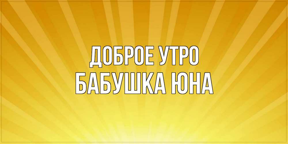 Открытка на каждый день с именем, Бабушка-Юна Доброе утро пожелания доброго утра Прикольная открытка с пожеланием онлайн скачать бесплатно 
