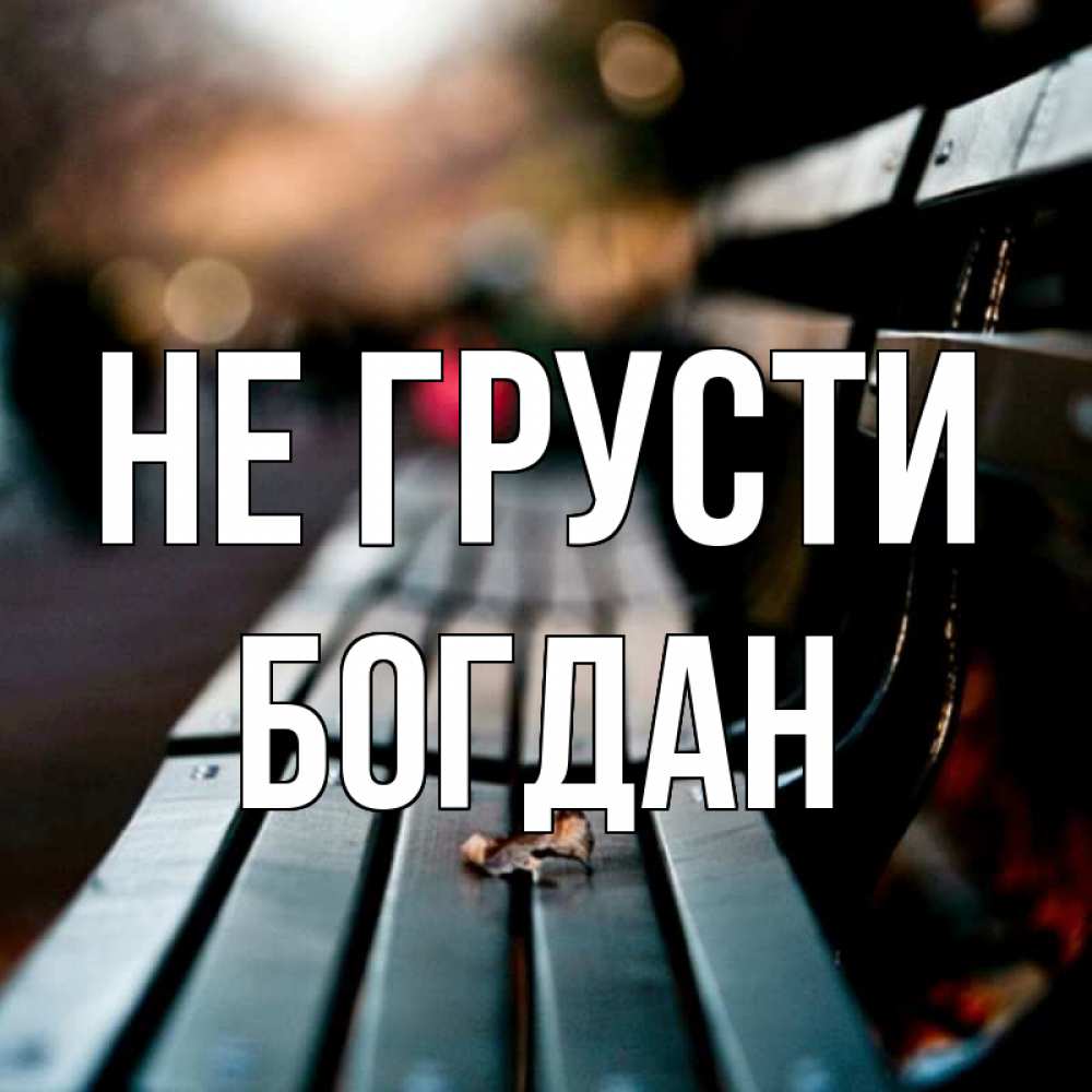 Открытка на каждый день с именем, Богдан Не грусти размытый фон Прикольная открытка с пожеланием онлайн скачать бесплатно 