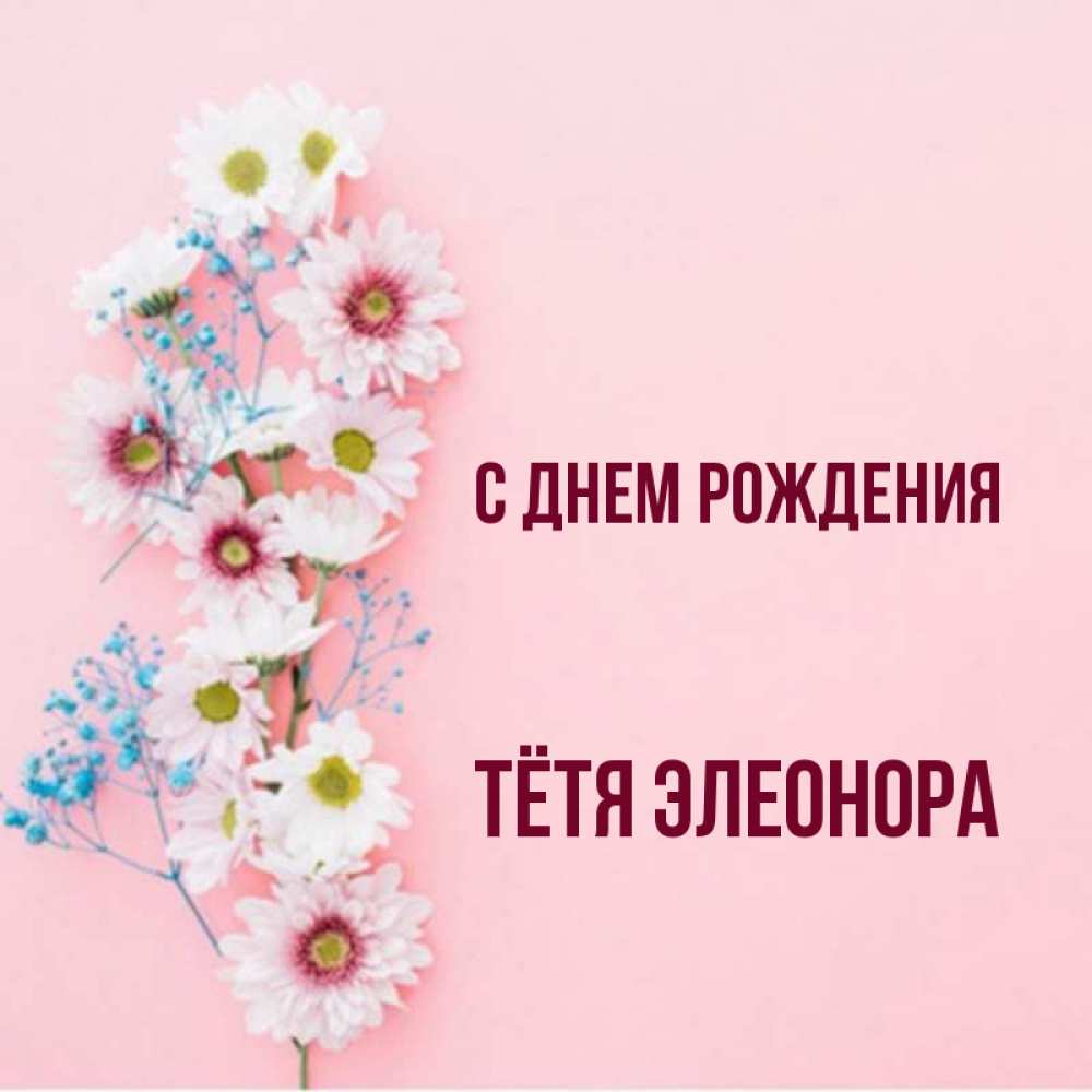 Открытка на каждый день с именем, Тётя-Элеонора С днем рождения Родная моя с днем рождения тебя картинка с цветами белыми и голубыми Прикольная открытка с пожеланием онлайн скачать бесплатно 