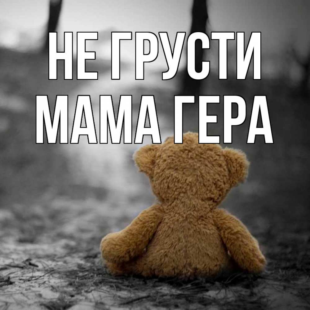 Открытка на каждый день с именем, Мама-Гера Не грусти медведь со спин Прикольная открытка с пожеланием онлайн скачать бесплатно 