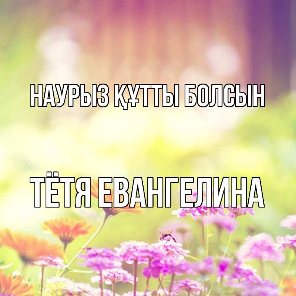 Открытка на каждый день с именем, Тётя-Евангелина Наурыз құтты болсын цветы весна Прикольная открытка с пожеланием онлайн скачать бесплатно 