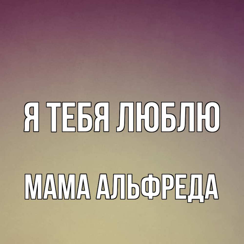 Открытка на каждый день с именем, Мама-Альфреда Я тебя люблю для любимой Прикольная открытка с пожеланием онлайн скачать бесплатно 