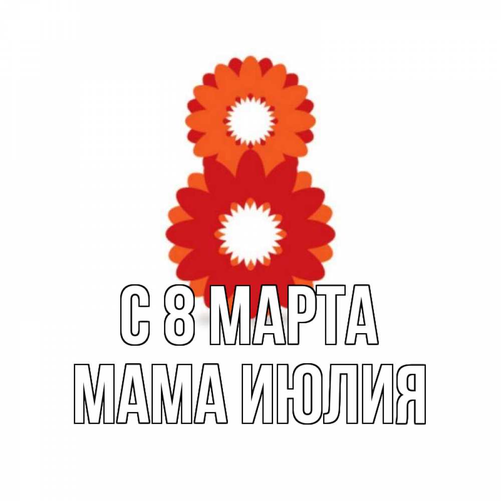 Открытка на каждый день с именем, Мама-Июлия С 8 марта восьмерка из лепестков Прикольная открытка с пожеланием онлайн скачать бесплатно 