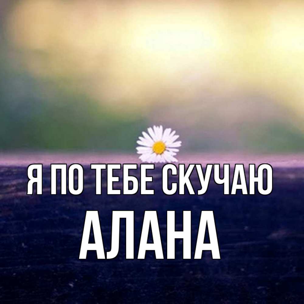 Открытка на каждый день с именем, Алана Я по тебе скучаю приходи в гости Прикольная открытка с пожеланием онлайн скачать бесплатно 