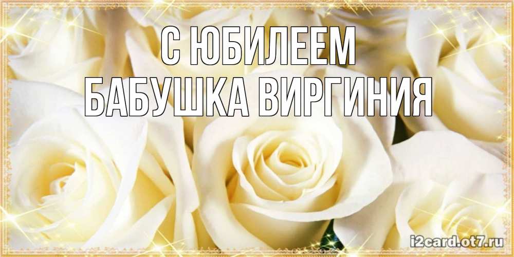 Открытка на каждый день с именем, Бабушка-Виргиния С юбилеем розочки белого цвета на открытке Прикольная открытка с пожеланием онлайн скачать бесплатно 