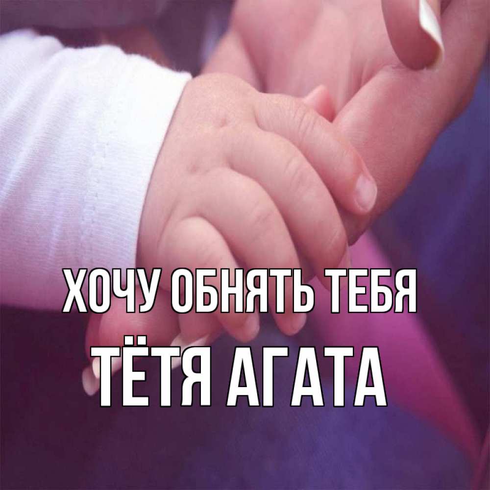 Открытка на каждый день с именем, Тётя-Агата Хочу обнять тебя мама с ребенком Прикольная открытка с пожеланием онлайн скачать бесплатно 