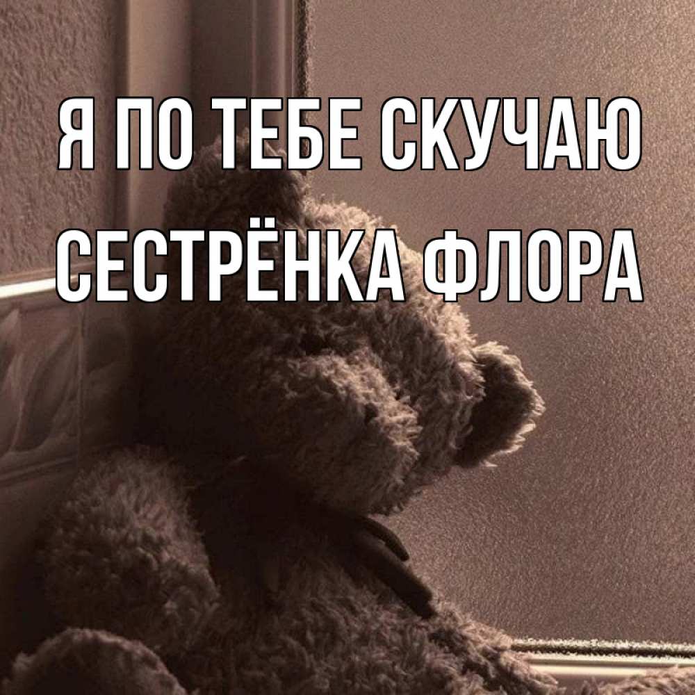 Открытка на каждый день с именем, Сестрёнка-Флора Я по тебе скучаю скучаем тут Прикольная открытка с пожеланием онлайн скачать бесплатно 
