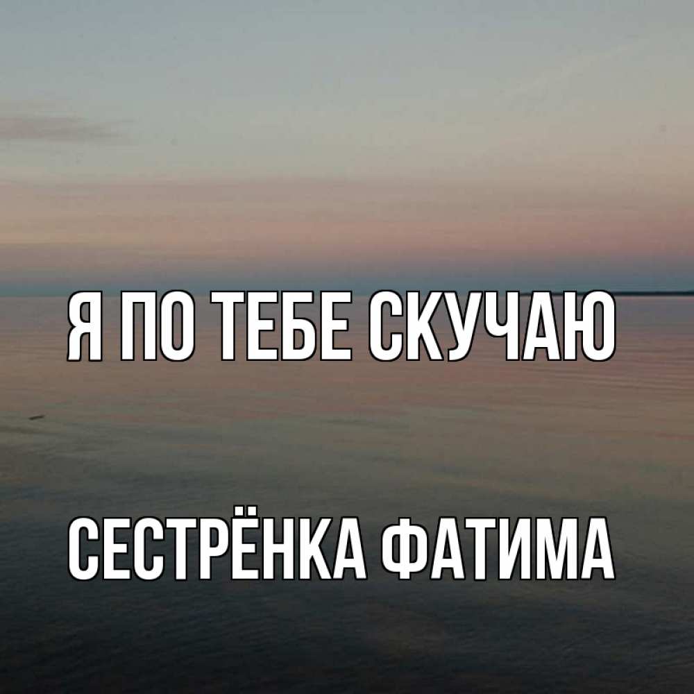 Открытка на каждый день с именем, Сестрёнка-Фатима Я по тебе скучаю пусто Прикольная открытка с пожеланием онлайн скачать бесплатно 