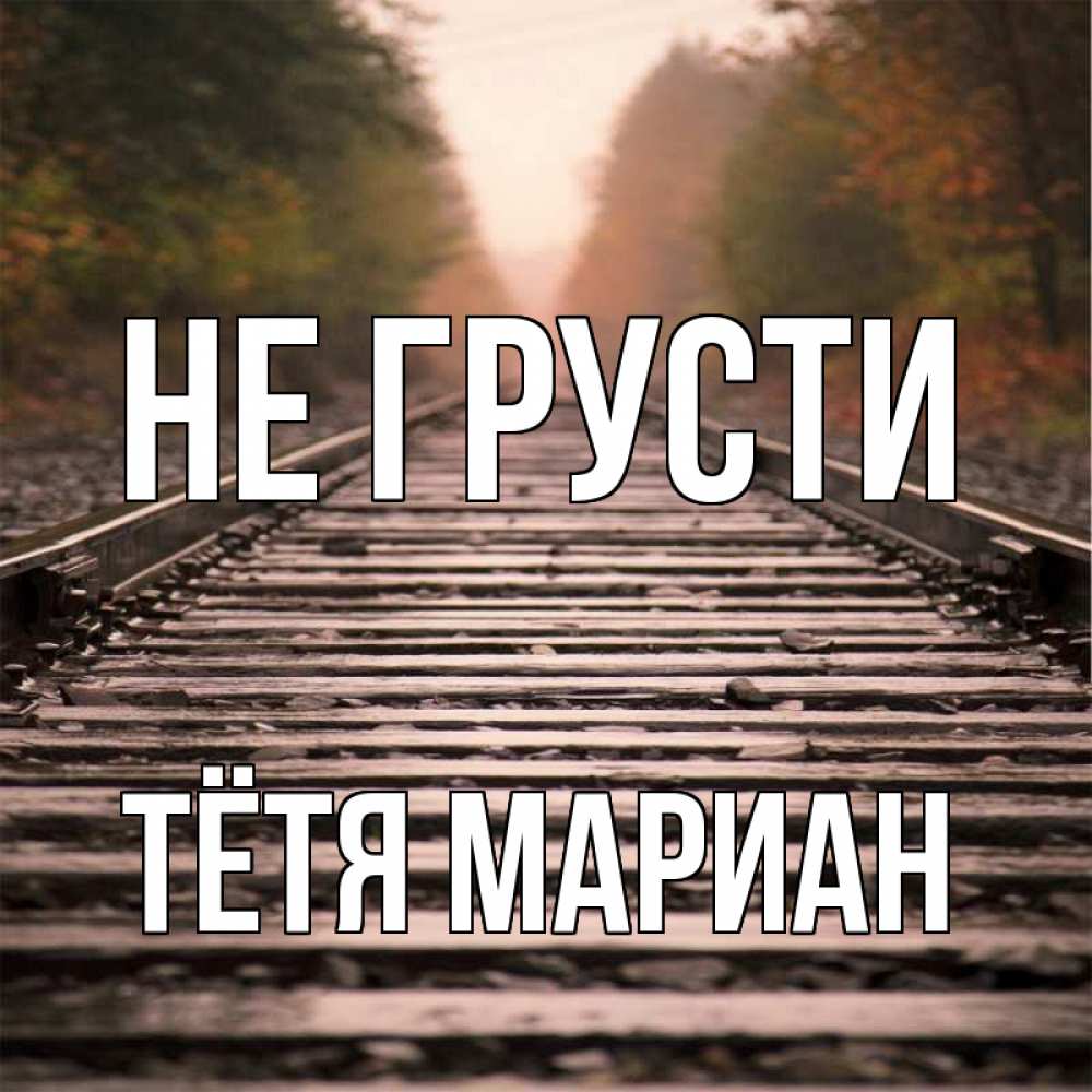 Открытка на каждый день с именем, Тётя-Мариан Не грусти лес и железная дорога Прикольная открытка с пожеланием онлайн скачать бесплатно 
