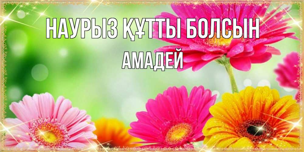 Открытка на каждый день с именем, Амадей Наурыз құтты болсын цветочки для любимой женщины Прикольная открытка с пожеланием онлайн скачать бесплатно 