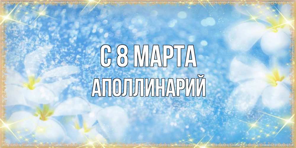 Открытка на каждый день с именем, Аполлинарий С 8 МАРТА международный женский день Прикольная открытка с пожеланием онлайн скачать бесплатно 