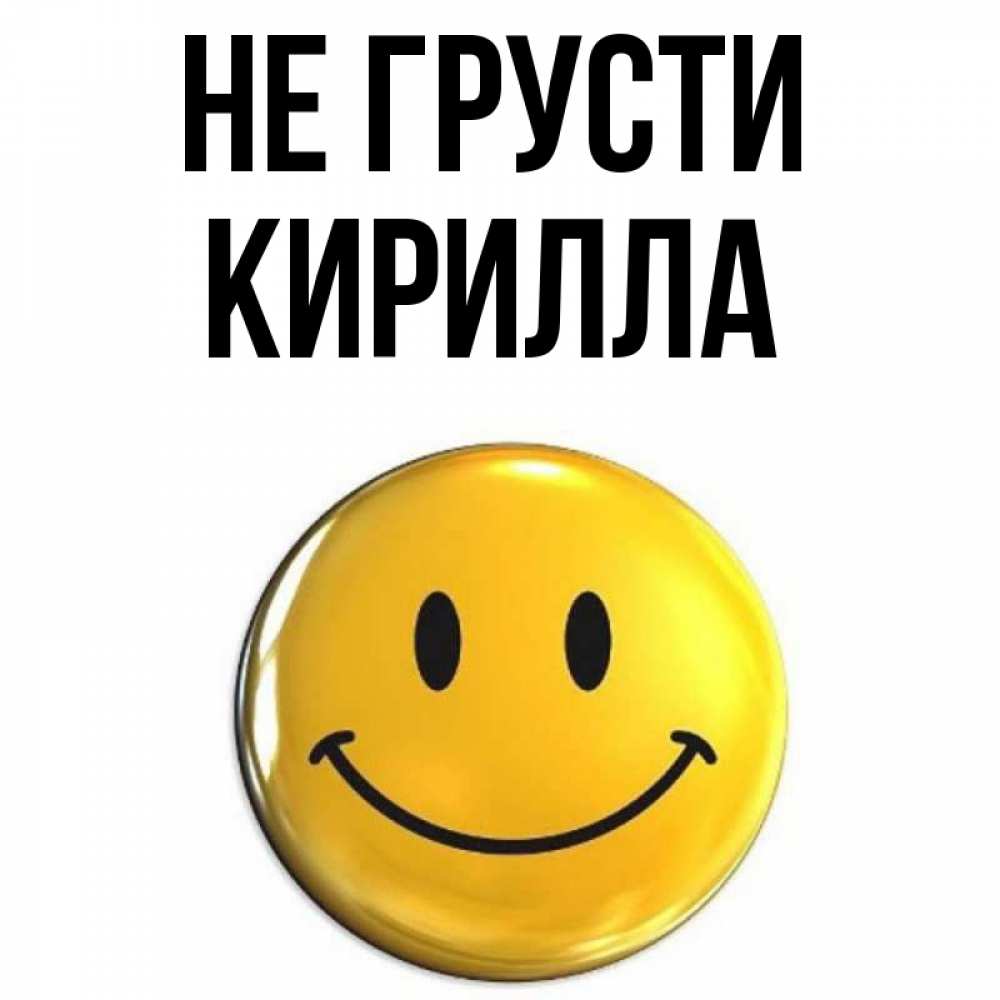Открытка на каждый день с именем, Кирилла Не грусти триде смайл Прикольная открытка с пожеланием онлайн скачать бесплатно 