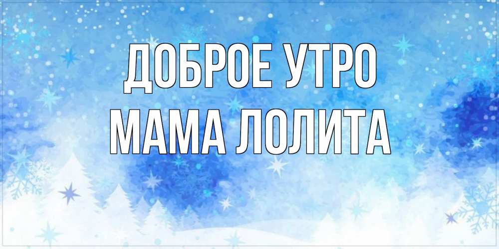 Открытка на каждый день с именем, Мама-Лолита Доброе утро зима и снежинки Прикольная открытка с пожеланием онлайн скачать бесплатно 
