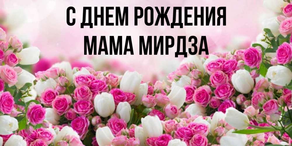 Открытка на каждый день с именем, Мама-Мирдза С днем рождения открытка с разными розами Прикольная открытка с пожеланием онлайн скачать бесплатно 
