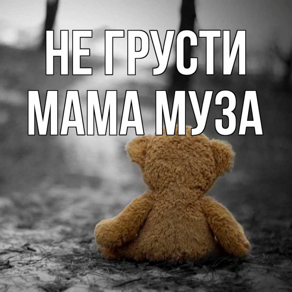 Открытка на каждый день с именем, Мама-Муза Не грусти медведь со спин Прикольная открытка с пожеланием онлайн скачать бесплатно 