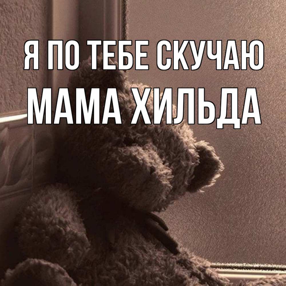 Открытка на каждый день с именем, Мама-Хильда Я по тебе скучаю скучаем тут Прикольная открытка с пожеланием онлайн скачать бесплатно 