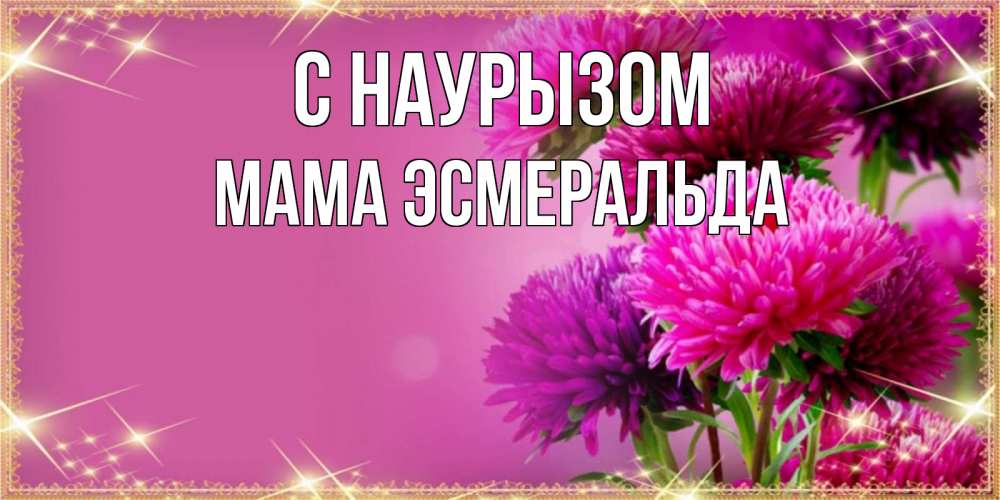 Открытка на каждый день с именем, Мама-Эсмеральда С наурызом садовые цветы на праздник весны наурыз Прикольная открытка с пожеланием онлайн скачать бесплатно 