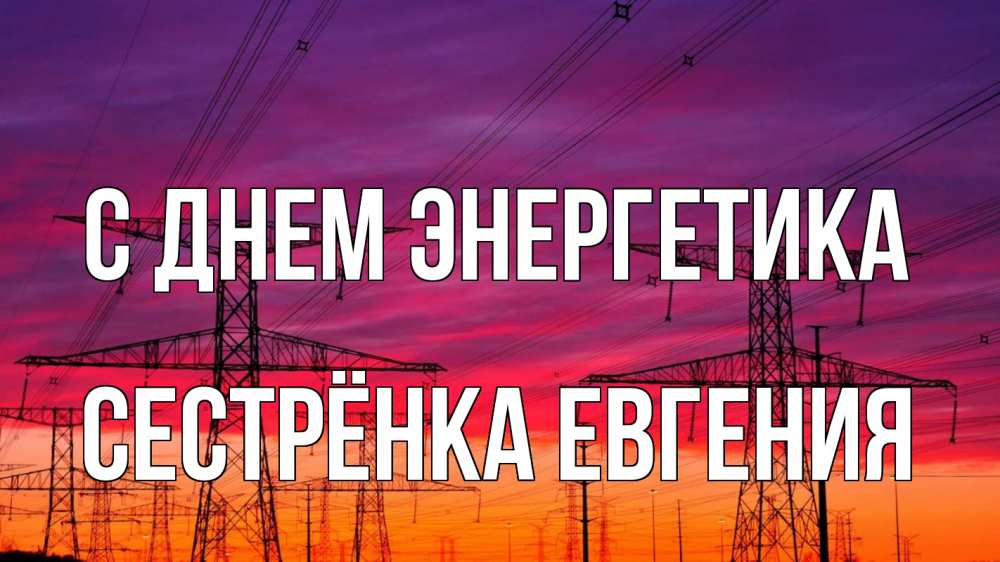 Открытка на каждый день с именем, Сестрёнка-Евгения С днем энергетика энергия электричество закат Прикольная открытка с пожеланием онлайн скачать бесплатно 
