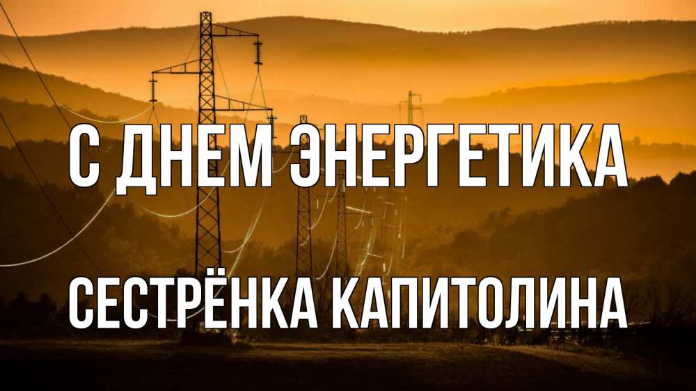 Открытка на каждый день с именем, Сестрёнка-Капитолина С днем энергетика ЛЭП провода горы закат Прикольная открытка с пожеланием онлайн скачать бесплатно 