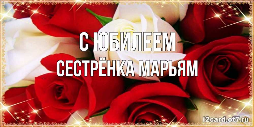 Открытка на каждый день с именем, Сестрёнка-Марьям С юбилеем открытка на день рождения с белыми и красными розами Прикольная открытка с пожеланием онлайн скачать бесплатно 