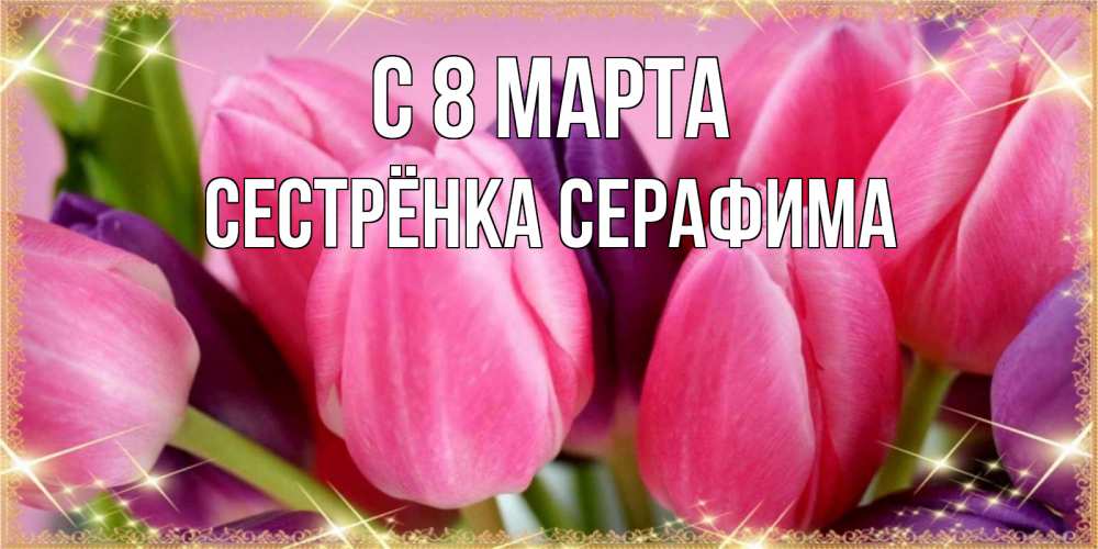 Открытка на каждый день с именем, Сестрёнка-Серафима С 8 МАРТА тюльпаны для женщины на международный женский день Прикольная открытка с пожеланием онлайн скачать бесплатно 