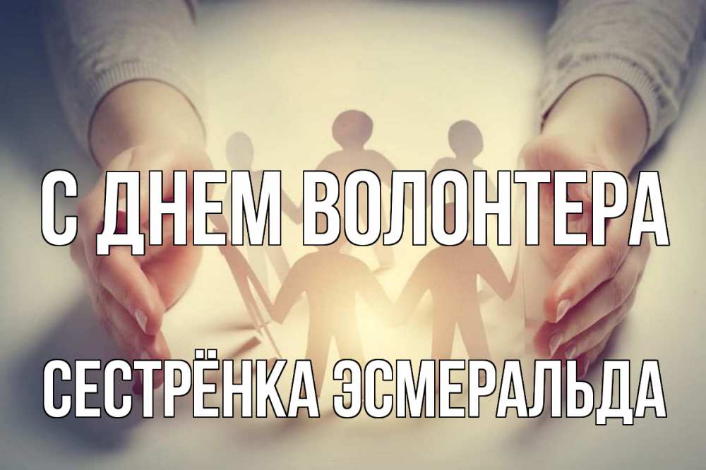 Открытка на каждый день с именем, Сестрёнка-Эсмеральда С днем волонтера С днем волонтера Прикольная открытка с пожеланием онлайн скачать бесплатно 