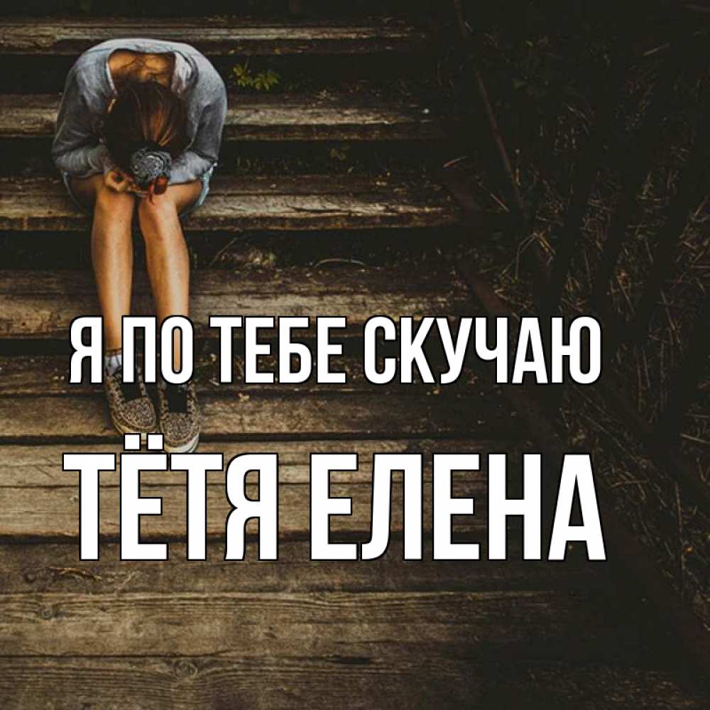 Открытка на каждый день с именем, Тётя-Елена Я по тебе скучаю грущу Прикольная открытка с пожеланием онлайн скачать бесплатно 