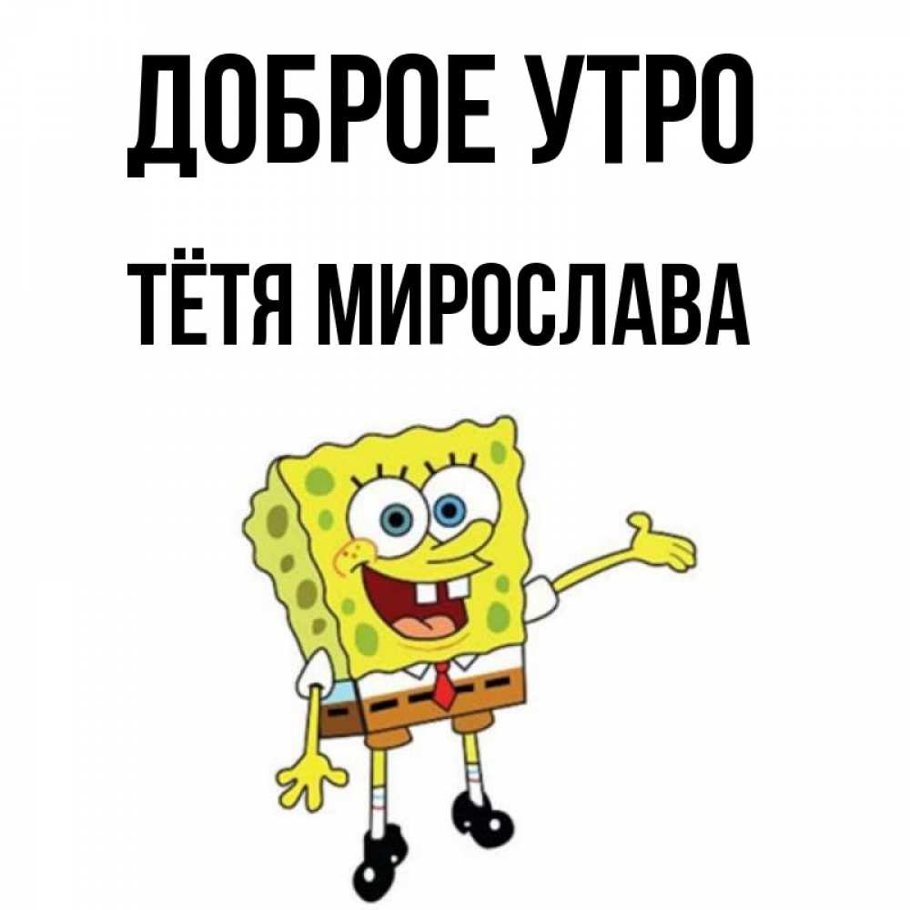 Открытка на каждый день с именем, Тётя-Мирослава Доброе утро губка боб улыбается Прикольная открытка с пожеланием онлайн скачать бесплатно 