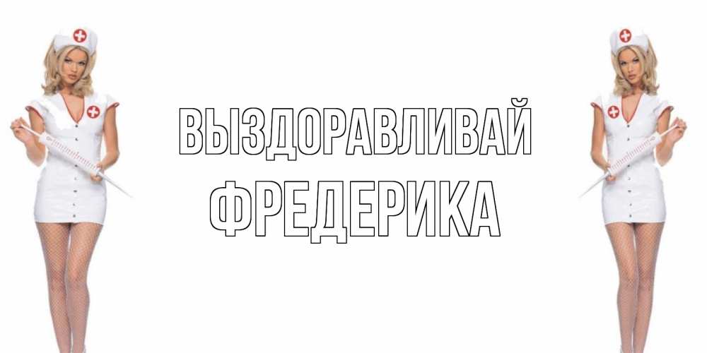 Открытка на каждый день с именем, Фредерика Выздоравливай открытки с медсестрой Прикольная открытка с пожеланием онлайн скачать бесплатно 