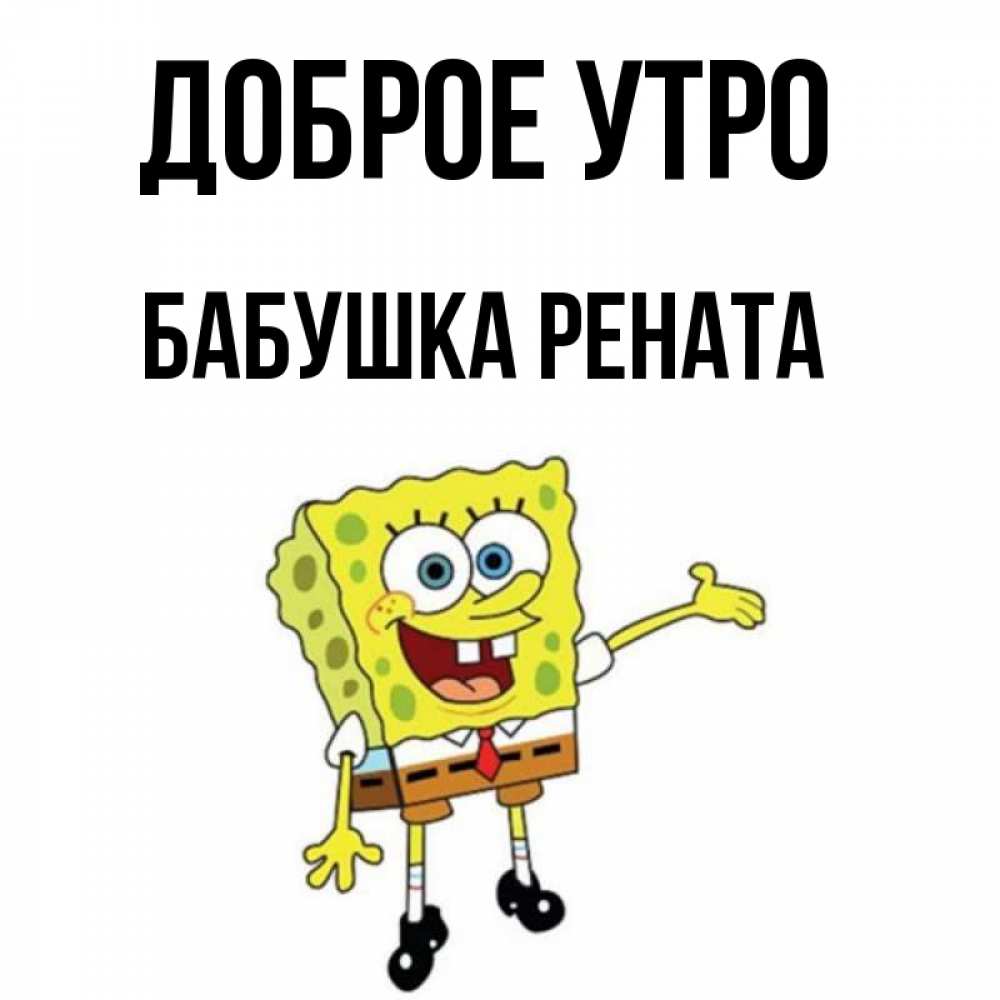 Открытка на каждый день с именем, Бабушка-Рената Доброе утро губка боб улыбается Прикольная открытка с пожеланием онлайн скачать бесплатно 