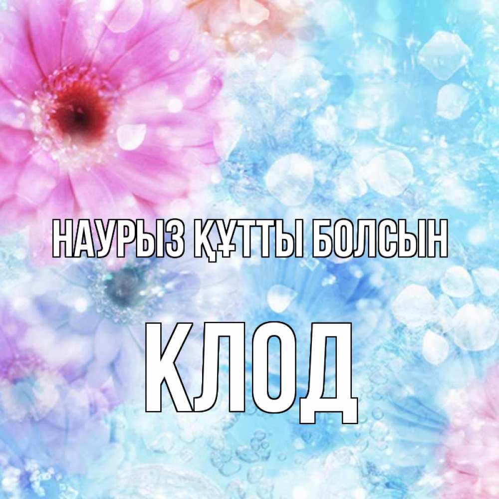 Открытка на каждый день с именем, Клод Наурыз құтты болсын цветы Прикольная открытка с пожеланием онлайн скачать бесплатно 