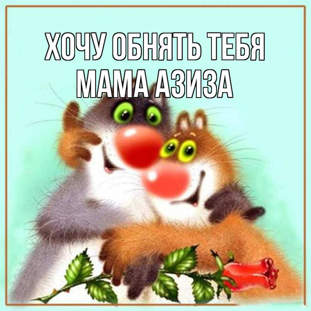 Открытка на каждый день с именем, Мама-Азиза Хочу обнять тебя роза и мышки Прикольная открытка с пожеланием онлайн скачать бесплатно 