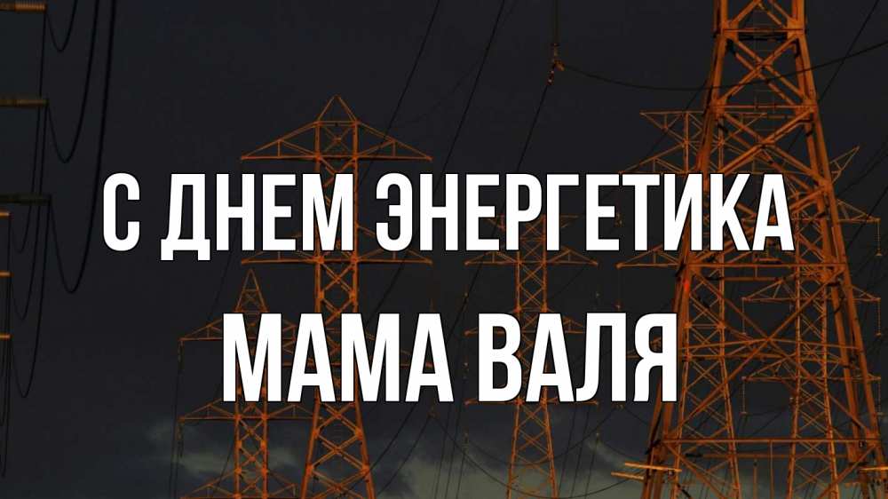 Открытка на каждый день с именем, Мама-Валя С днем энергетика ночь, лэп Прикольная открытка с пожеланием онлайн скачать бесплатно 