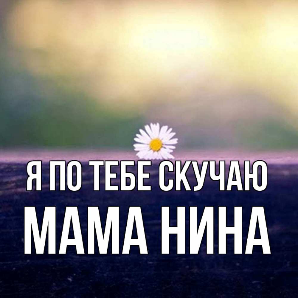 Открытка на каждый день с именем, Мама-Нина Я по тебе скучаю приходи в гости Прикольная открытка с пожеланием онлайн скачать бесплатно 
