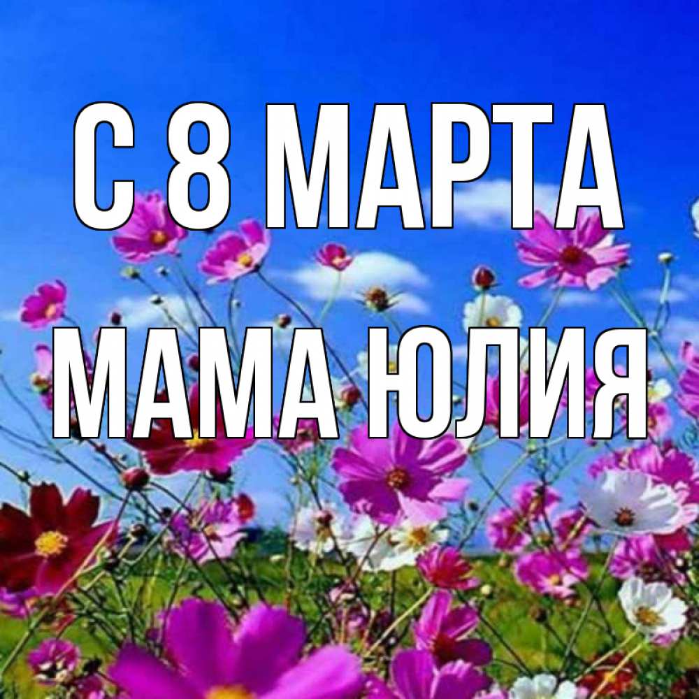 Открытка на каждый день с именем, Мама-Юлия С 8 МАРТА цветы Прикольная открытка с пожеланием онлайн скачать бесплатно 