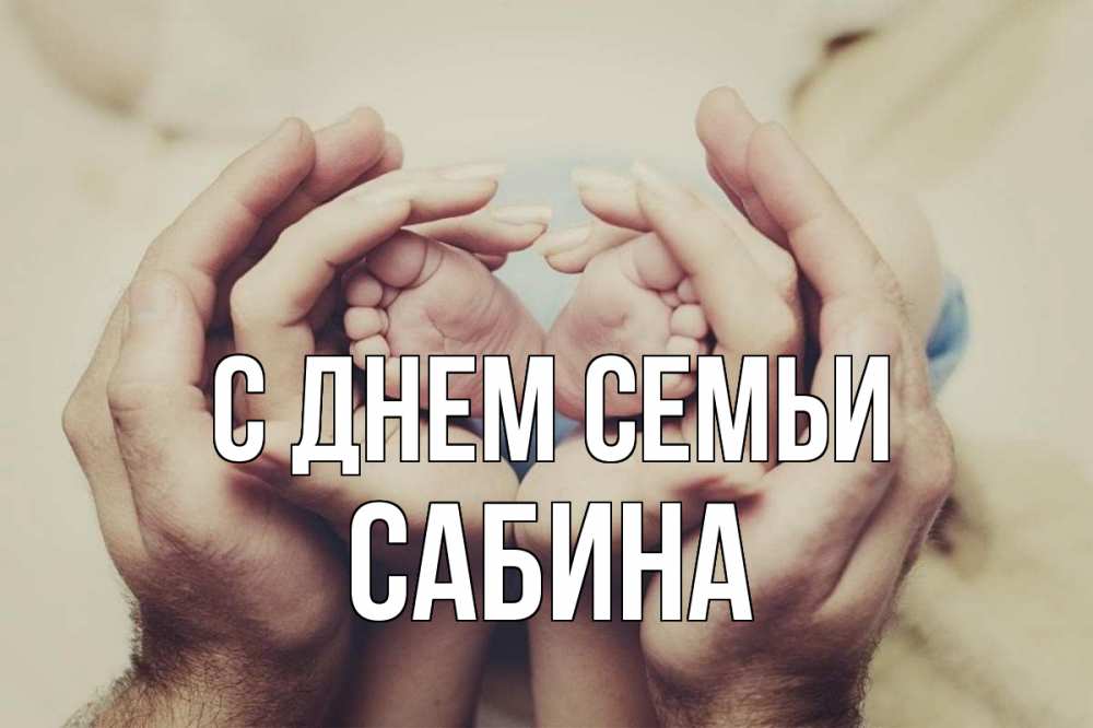 Открытка на каждый день с именем, Сабина С днем семьи Семья, малыш, руки Прикольная открытка с пожеланием онлайн скачать бесплатно 