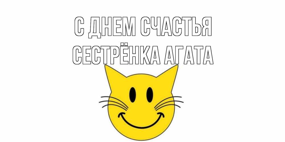 Открытка на каждый день с именем, Сестрёнка-Агата С днем счастья кот, улыбка Прикольная открытка с пожеланием онлайн скачать бесплатно 